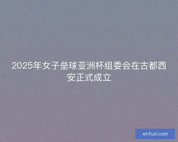 2025年女子垒球亚洲杯组委会在古都西安正式成立