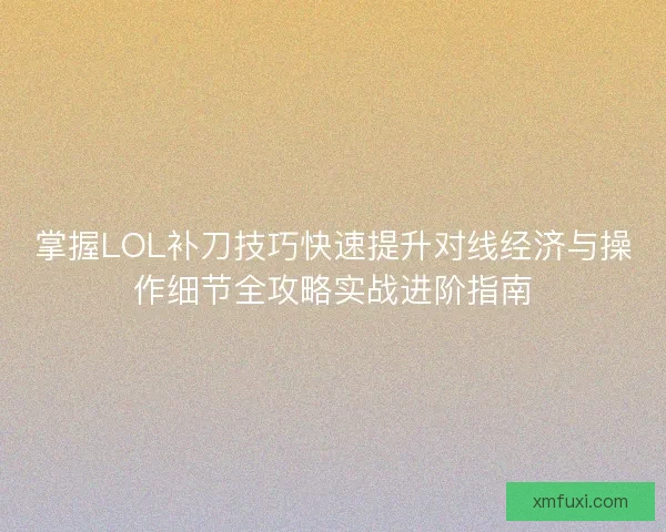 掌握LOL补刀技巧快速提升对线经济与操作细节全攻略实战进阶指南