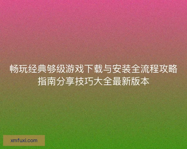 畅玩经典够级游戏下载与安装全流程攻略指南分享技巧大全最新版本