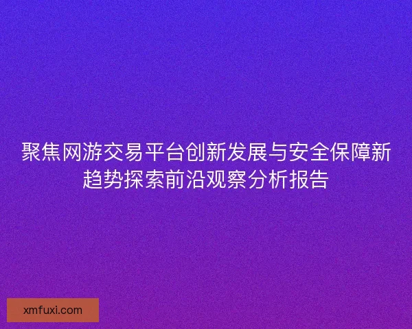 聚焦网游交易平台创新发展与安全保障新趋势探索前沿观察分析报告