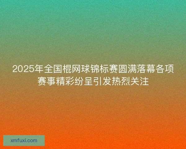 2025年全国棍网球锦标赛圆满落幕各项赛事精彩纷呈引发热烈关注