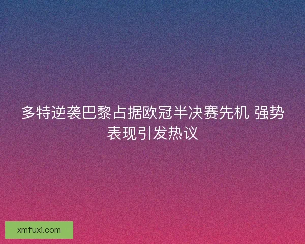 多特逆袭巴黎占据欧冠半决赛先机 强势表现引发热议 多特逆袭巴黎占据欧冠半决赛先机 强势表现引发热议