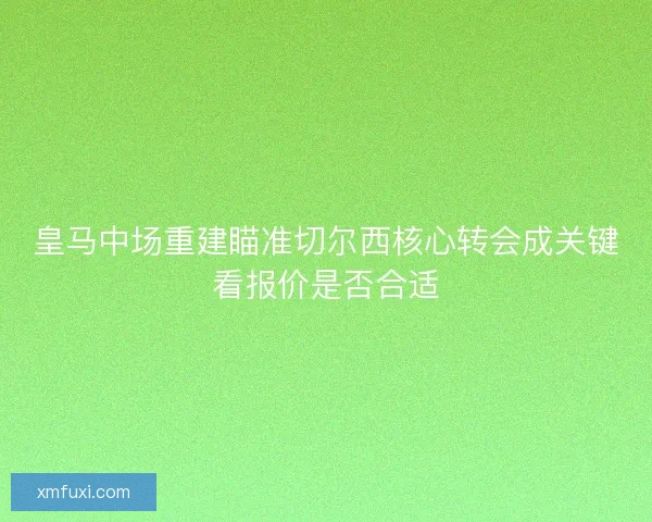 皇马中场重建瞄准切尔西核心转会成关键看报价是否合适