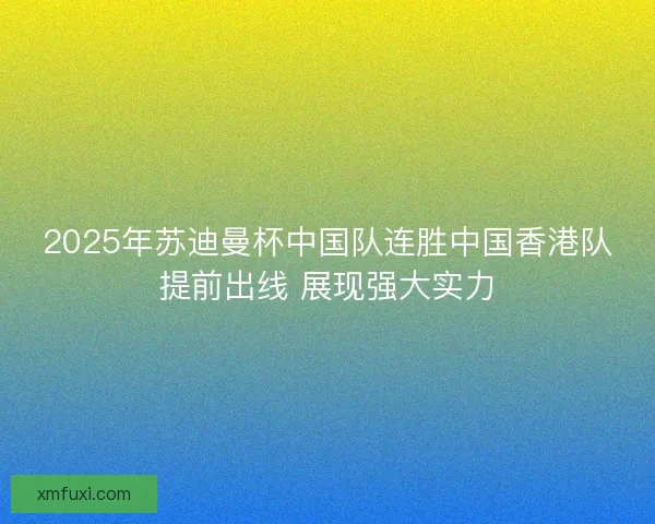 2025年苏迪曼杯中国队连胜中国香港队提前出线 展现强大实力