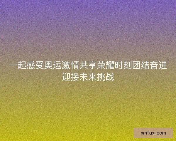 一起感受奥运激情共享荣耀时刻团结奋进迎接未来挑战