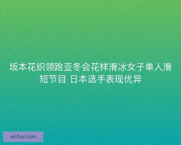 坂本花织领跑亚冬会花样滑冰女子单人滑短节目 日本选手表现优异