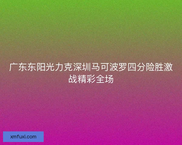 广东东阳光力克深圳马可波罗四分险胜激战精彩全场
