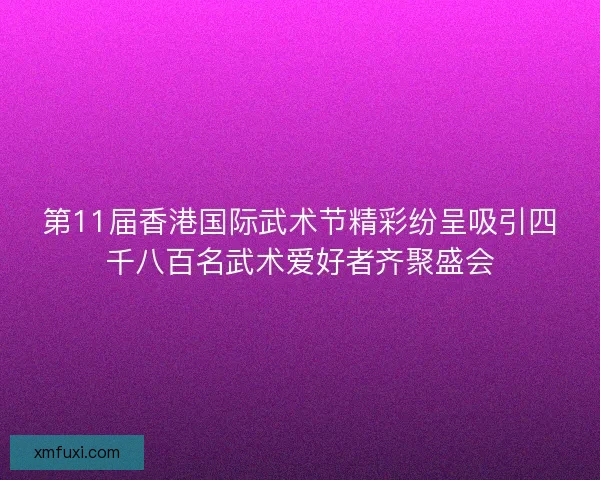 第11届香港国际武术节精彩纷呈吸引四千八百名武术爱好者齐聚盛会