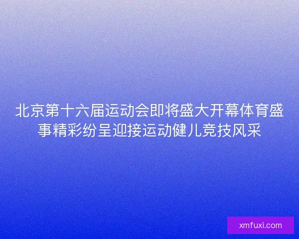 北京第十六届运动会即将盛大开幕体育盛事精彩纷呈迎接运动健儿竞技风采 北京第十六届运动会即将盛大开幕体育盛事精彩纷呈迎接运动健儿竞技风采