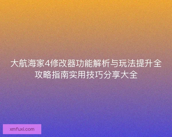 大航海家4修改器功能解析与玩法提升全攻略指南实用技巧分享大全