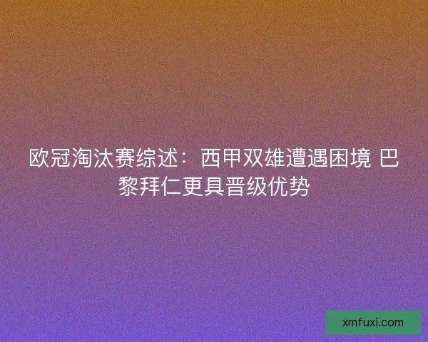 欧冠淘汰赛综述:西甲双雄遭遇困境 巴黎拜仁更具晋级优势 欧冠淘汰赛综述:西甲双雄遭遇困境 巴黎拜仁更具晋级优势