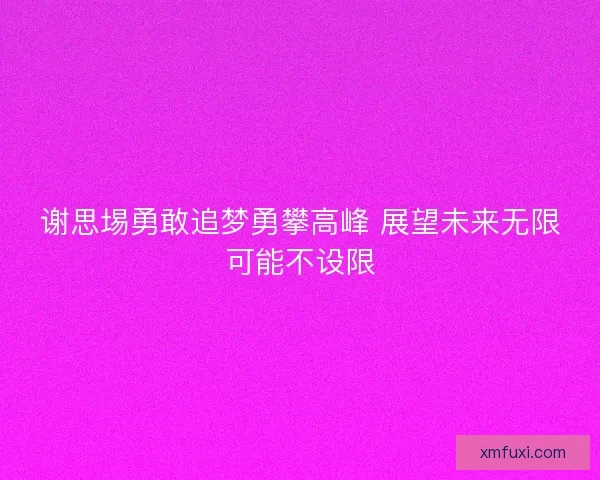 谢思埸勇敢追梦勇攀高峰 展望未来无限可能不设限 谢思埸勇敢追梦勇攀高峰 展望未来无限可能不设限