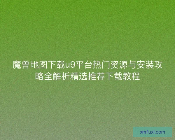 魔兽地图下载u9平台热门资源与安装攻略全解析精选推荐下载教程 魔兽地图下载u9平台热门资源与安装攻略全解析精选推荐下载教程