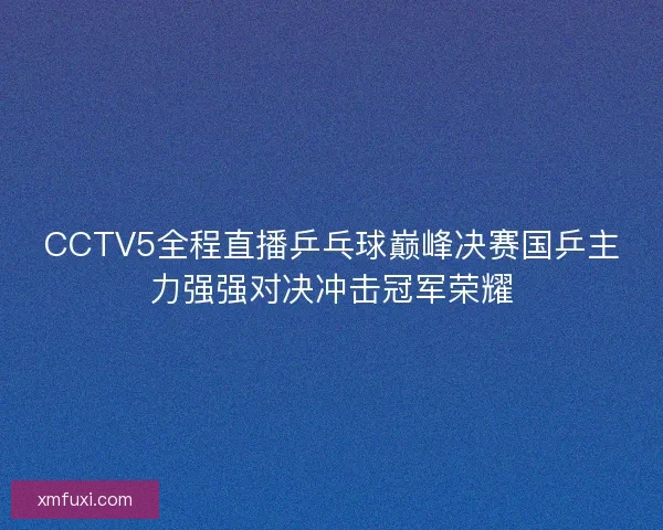 CCTV5全程直播乒乓球巅峰决赛国乒主力强强对决冲击冠军荣耀