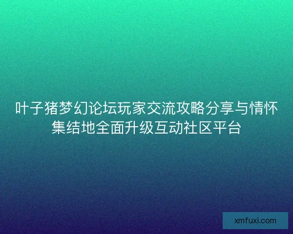 叶子猪梦幻论坛玩家交流攻略分享与情怀集结地全面升级互动社区平台 叶子猪梦幻论坛玩家交流攻略分享与情怀集结地全面升级互动社区平台