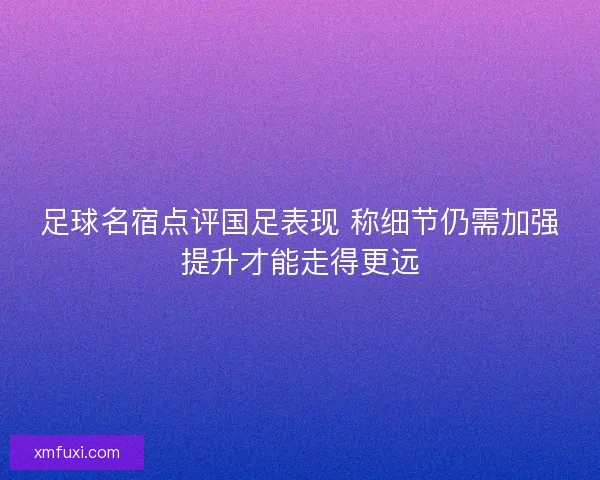足球名宿点评国足表现 称细节仍需加强提升才能走得更远