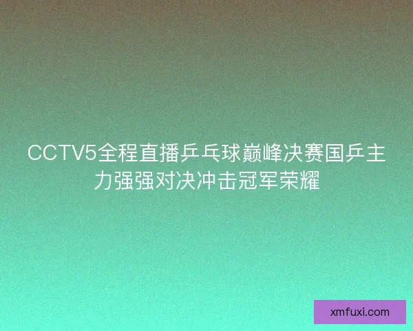 CCTV5全程直播乒乓球巅峰决赛国乒主力强强对决冲击冠军荣耀 CCTV5全程直播乒乓球巅峰决赛国乒主力强强对决冲击冠军荣耀