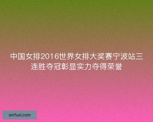中国女排2016世界女排大奖赛宁波站三连胜夺冠彰显实力夺得荣誉 中国女排2016世界女排大奖赛宁波站三连胜夺冠彰显实力夺得荣誉