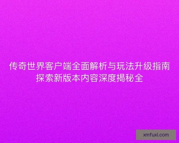 传奇世界客户端全面解析与玩法升级指南探索新版本内容深度揭秘全