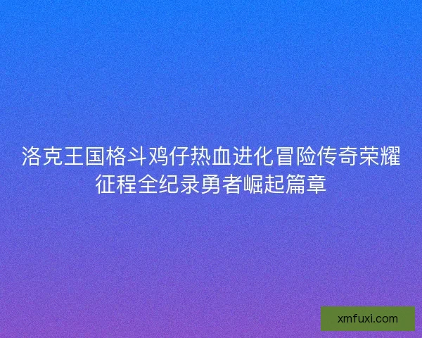 洛克王国格斗鸡仔热血进化冒险传奇荣耀征程全纪录勇者崛起篇章