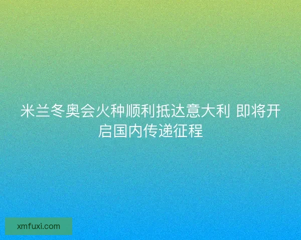 米兰冬奥会火种顺利抵达意大利 即将开启国内传递征程