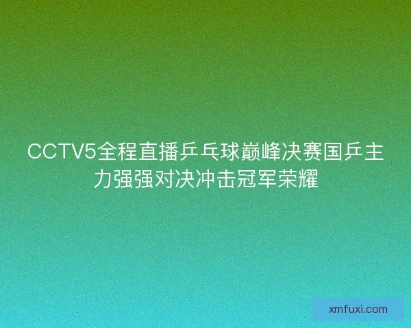 CCTV5全程直播乒乓球巅峰决赛国乒主力强强对决冲击冠军荣耀