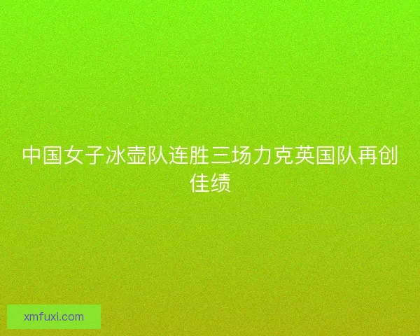 中国女子冰壶队连胜三场力克英国队再创佳绩