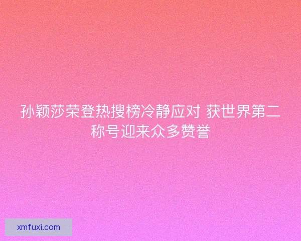 孙颖莎荣登热搜榜冷静应对 获世界第二称号迎来众多赞誉