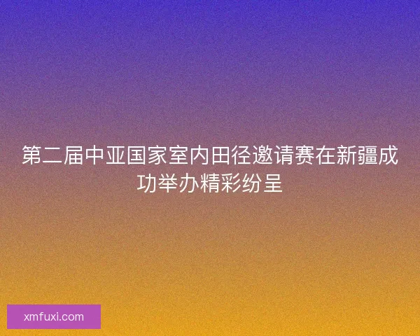 第二届中亚国家室内田径邀请赛在新疆成功举办精彩纷呈