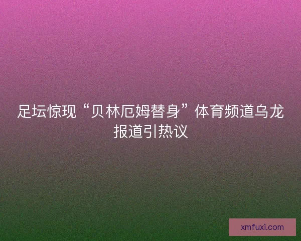 足坛惊现 “贝林厄姆替身” 体育频道乌龙报道引热议