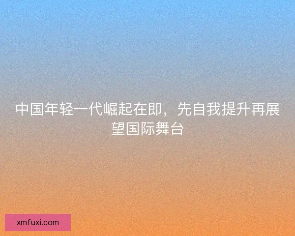 中国年轻一代崛起在即,先自我提升再展望国际舞台 中国年轻一代崛起在即,先自我提升再展望国际舞台