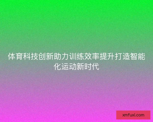 体育科技创新助力训练效率提升打造智能化运动新时代