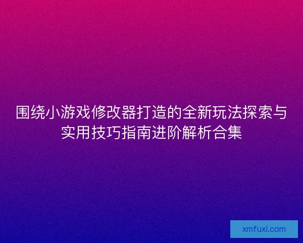 围绕小游戏修改器打造的全新玩法探索与实用技巧指南进阶解析合集