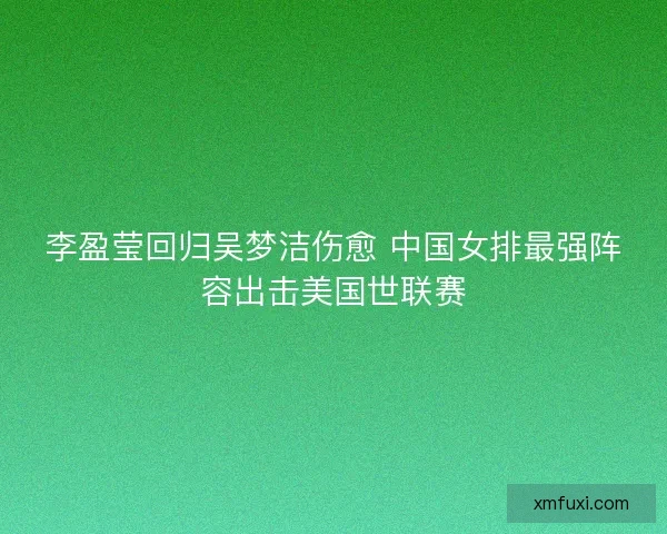 李盈莹回归吴梦洁伤愈 中国女排最强阵容出击美国世联赛 李盈莹回归吴梦洁伤愈 中国女排最强阵容出击美国世联赛