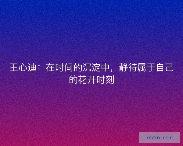 王心迪:在时间的沉淀中,静待属于自己的花开时刻 王心迪:在时间的沉淀中,静待属于自己的花开时刻