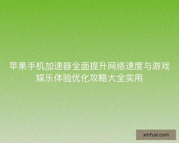 苹果手机加速器全面提升网络速度与游戏娱乐体验优化攻略大全实用 苹果手机加速器全面提升网络速度与游戏娱乐体验优化攻略大全实用