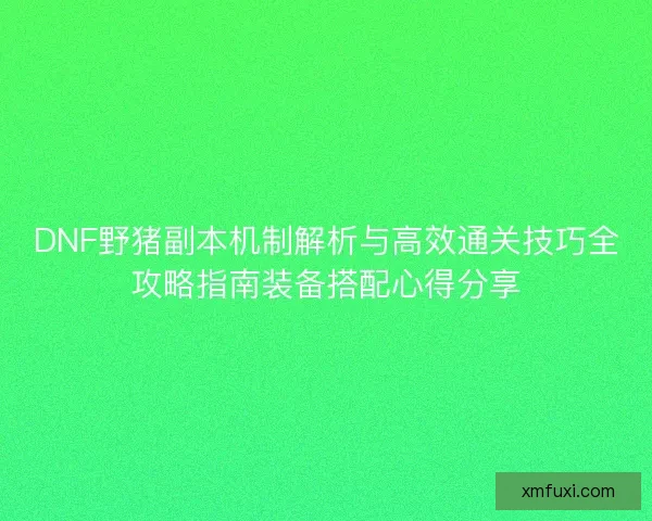 DNF野猪副本机制解析与高效通关技巧全攻略指南装备搭配心得分享 DNF野猪副本机制解析与高效通关技巧全攻略指南装备搭配心得分享